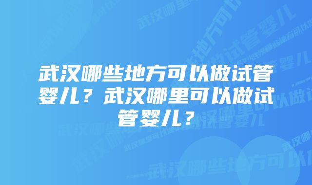 武汉哪些地方可以做试管婴儿？武汉哪里可以做试管婴儿？