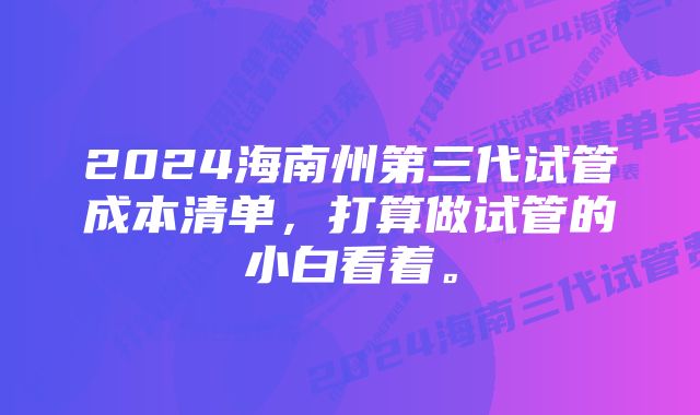 2024海南州第三代试管成本清单，打算做试管的小白看着。