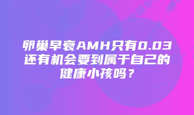 卵巢早衰AMH只有0.03还有机会要到属于自己的健康小孩吗？