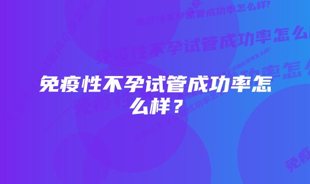 免疫性不孕试管成功率怎么样？