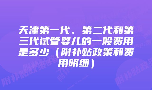 天津第一代、第二代和第三代试管婴儿的一般费用是多少（附补贴政策和费用明细）