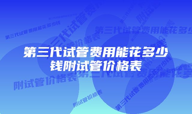 第三代试管费用能花多少钱附试管价格表