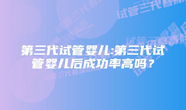 第三代试管婴儿:第三代试管婴儿后成功率高吗？