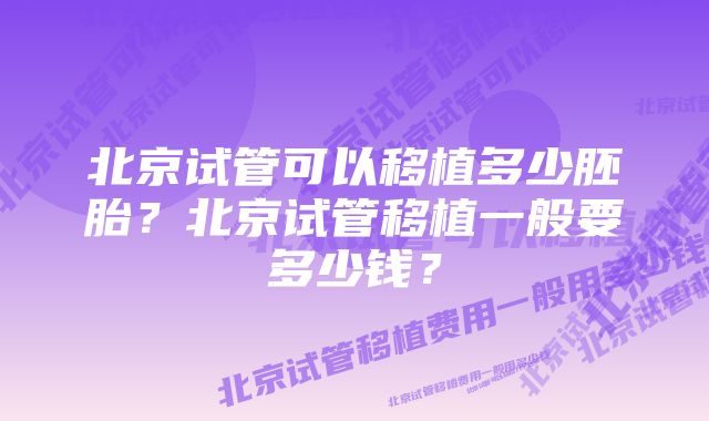 北京试管可以移植多少胚胎？北京试管移植一般要多少钱？