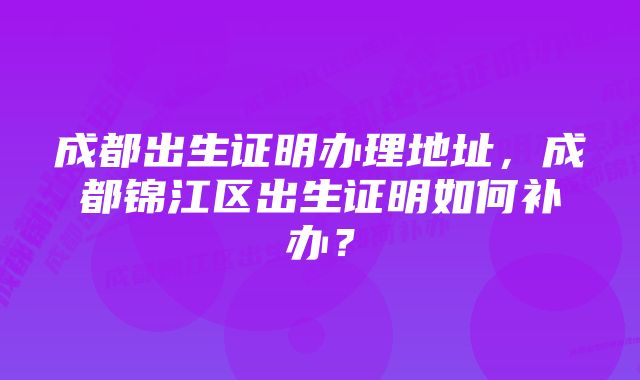 成都出生证明办理地址，成都锦江区出生证明如何补办？