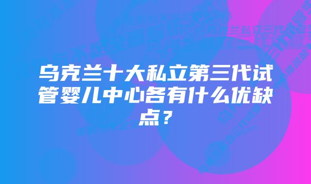 乌克兰十大私立第三代试管婴儿中心各有什么优缺点？