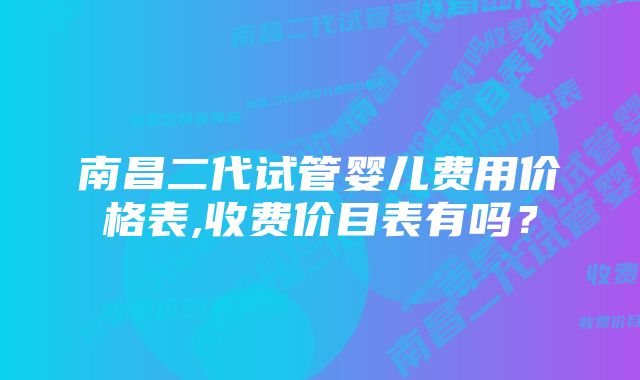 南昌二代试管婴儿费用价格表,收费价目表有吗？