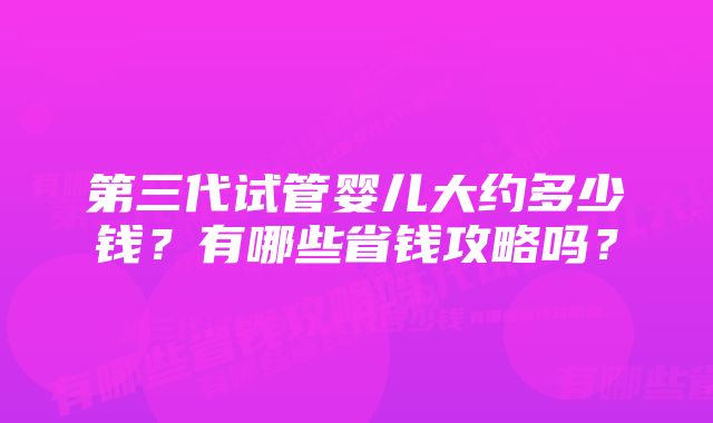 第三代试管婴儿大约多少钱？有哪些省钱攻略吗？