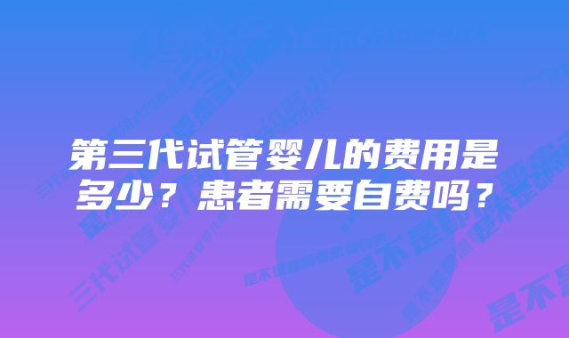 第三代试管婴儿的费用是多少？患者需要自费吗？