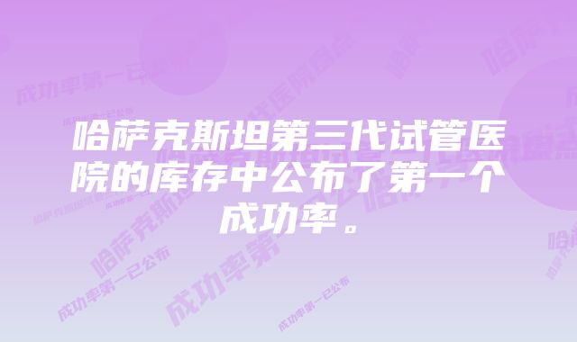 哈萨克斯坦第三代试管医院的库存中公布了第一个成功率。