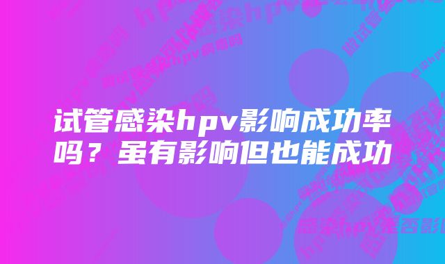 试管感染hpv影响成功率吗？虽有影响但也能成功