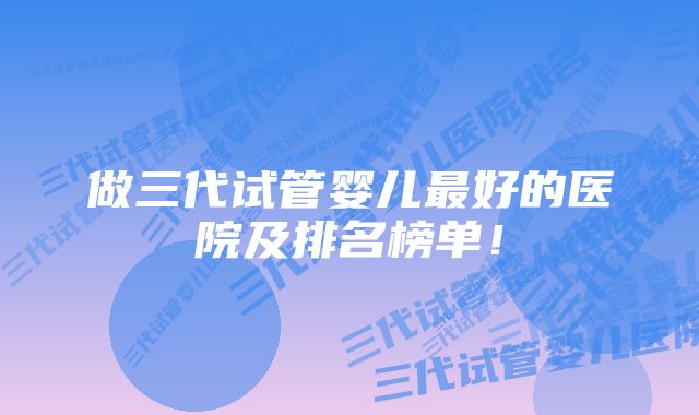 做三代试管婴儿最好的医院及排名榜单！