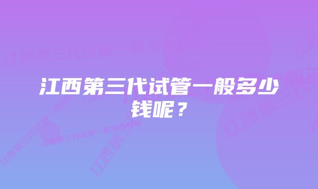 江西第三代试管一般多少钱呢？