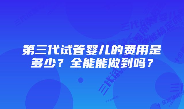 第三代试管婴儿的费用是多少？全能能做到吗？