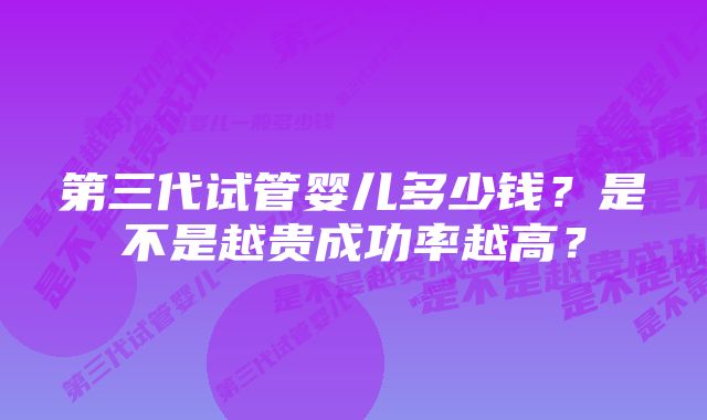 第三代试管婴儿多少钱？是不是越贵成功率越高？