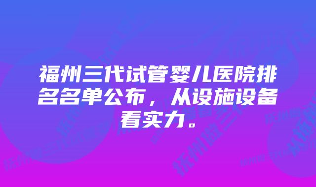 福州三代试管婴儿医院排名名单公布，从设施设备看实力。