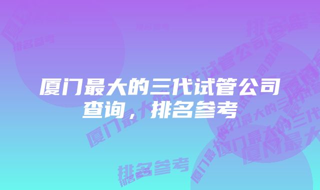 厦门最大的三代试管公司查询，排名参考