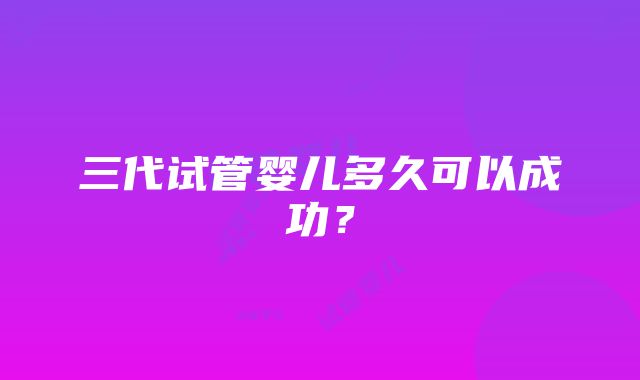 三代试管婴儿多久可以成功？