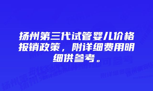 扬州第三代试管婴儿价格报销政策，附详细费用明细供参考。