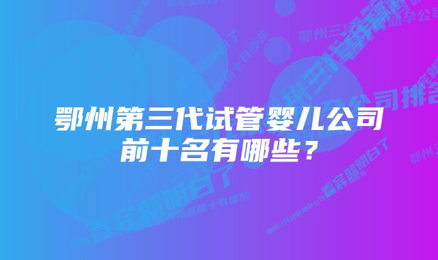 鄂州第三代试管婴儿公司前十名有哪些？