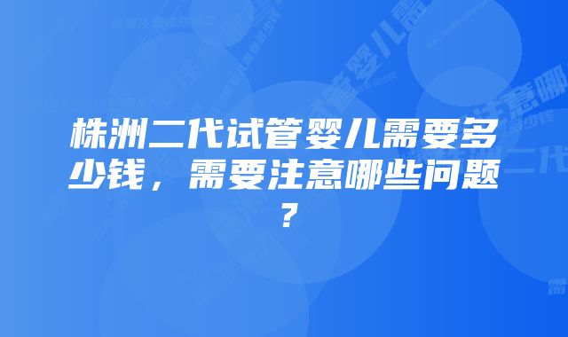 株洲二代试管婴儿需要多少钱，需要注意哪些问题？