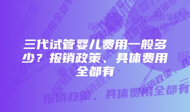 三代试管婴儿费用一般多少？报销政策、具体费用全都有