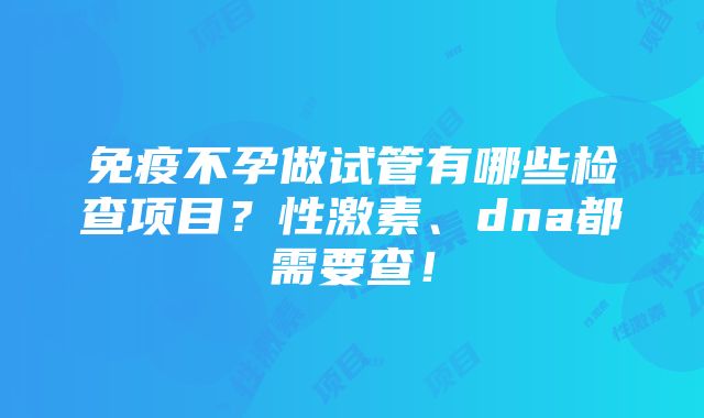 免疫不孕做试管有哪些检查项目？性激素、dna都需要查！