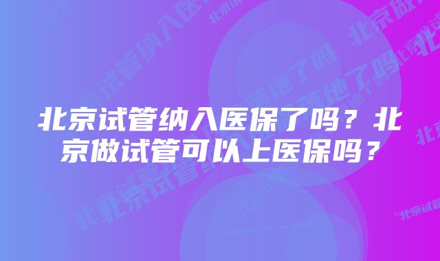 北京试管纳入医保了吗？北京做试管可以上医保吗？