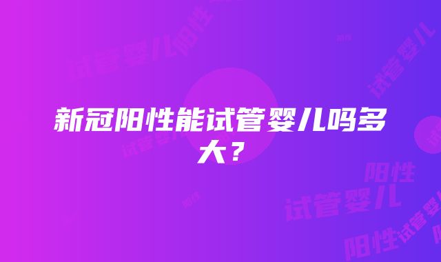 新冠阳性能试管婴儿吗多大？