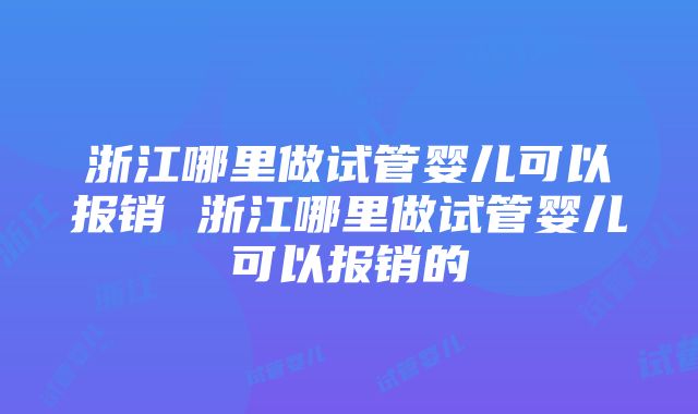 浙江哪里做试管婴儿可以报销 浙江哪里做试管婴儿可以报销的