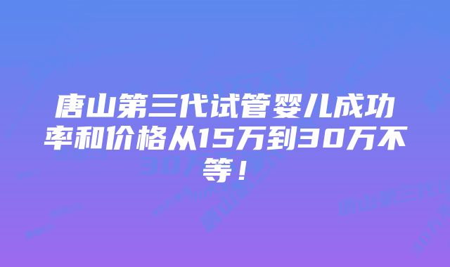 唐山第三代试管婴儿成功率和价格从15万到30万不等！