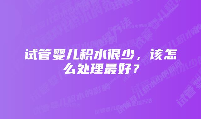 试管婴儿积水很少，该怎么处理最好？