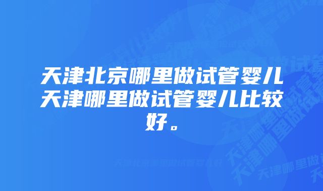 天津北京哪里做试管婴儿天津哪里做试管婴儿比较好。