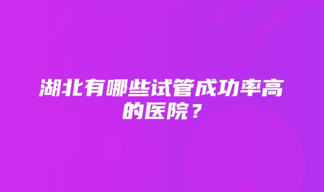 湖北有哪些试管成功率高的医院？