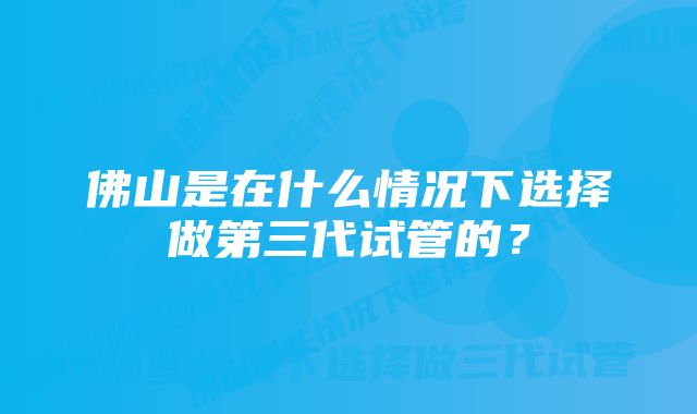 佛山是在什么情况下选择做第三代试管的？