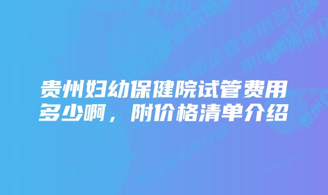 贵州妇幼保健院试管费用多少啊，附价格清单介绍