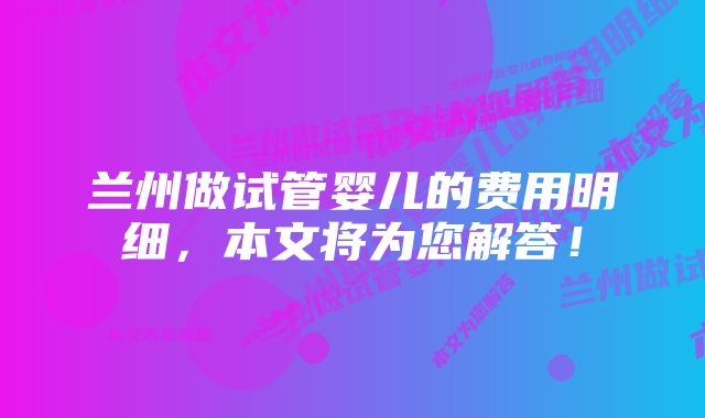 兰州做试管婴儿的费用明细，本文将为您解答！