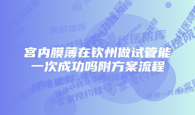 宫内膜薄在钦州做试管能一次成功吗附方案流程