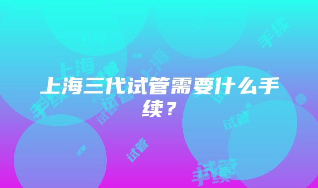 上海三代试管需要什么手续？