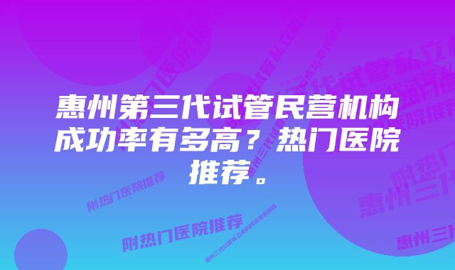 惠州第三代试管民营机构成功率有多高？热门医院推荐。