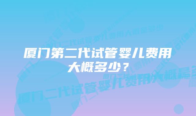 厦门第二代试管婴儿费用大概多少？