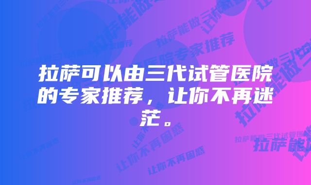 拉萨可以由三代试管医院的专家推荐，让你不再迷茫。