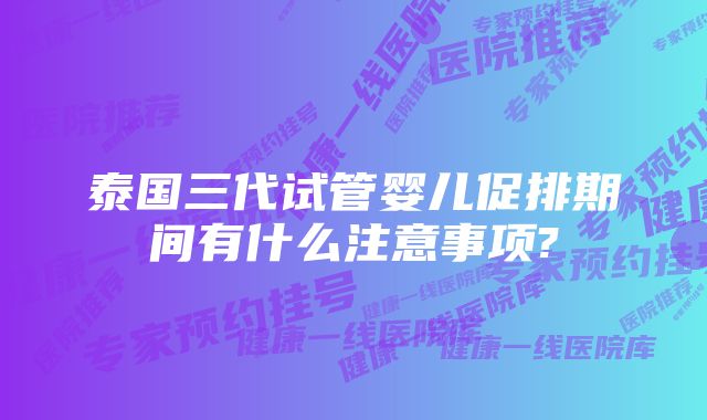 泰国三代试管婴儿促排期间有什么注意事项?