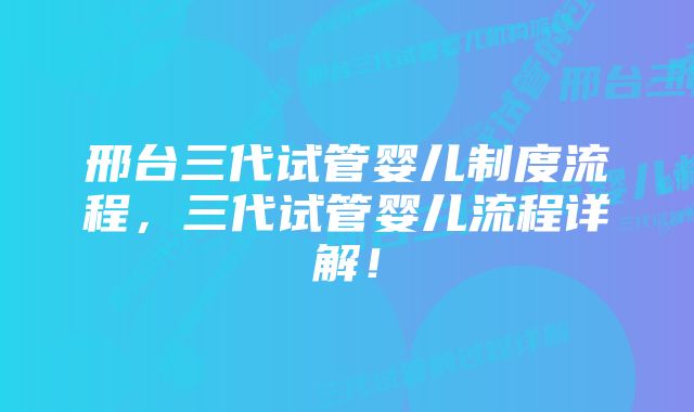 邢台三代试管婴儿制度流程，三代试管婴儿流程详解！