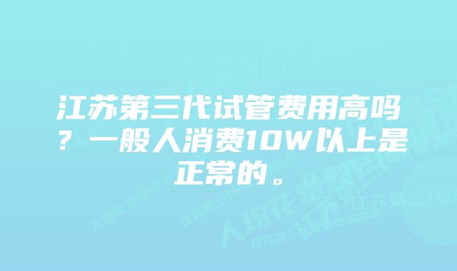 江苏第三代试管费用高吗？一般人消费10W以上是正常的。