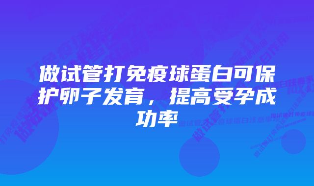 做试管打免疫球蛋白可保护卵子发育，提高受孕成功率