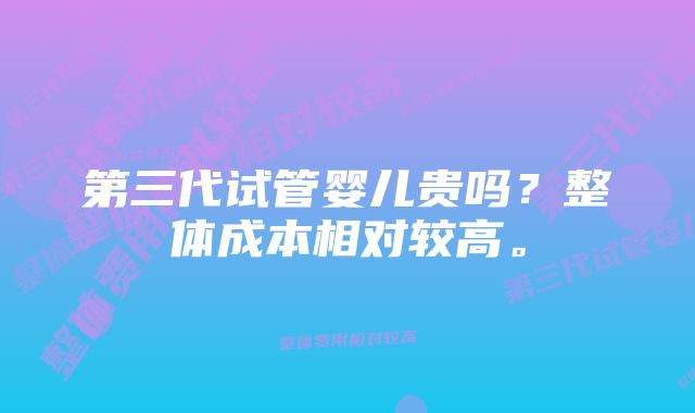 第三代试管婴儿贵吗？整体成本相对较高。