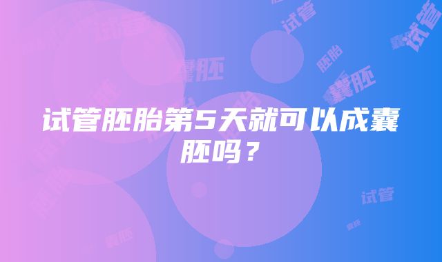 试管胚胎第5天就可以成囊胚吗？