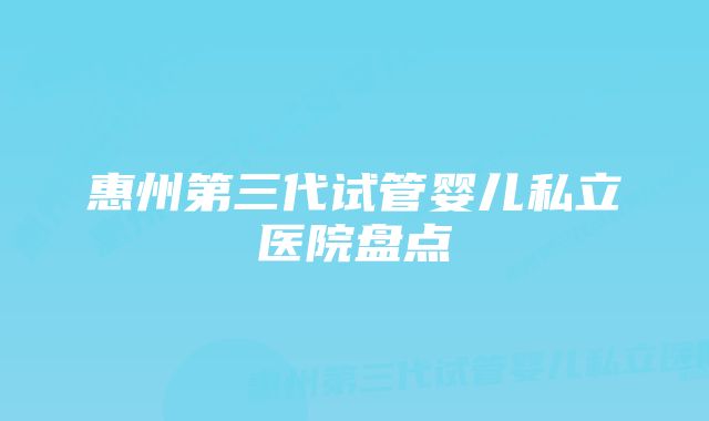 惠州第三代试管婴儿私立医院盘点