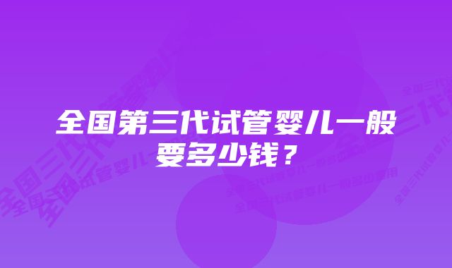 全国第三代试管婴儿一般要多少钱？